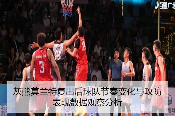 灰熊莫兰特复出后球队节奏变化与攻防表现数据观察分析